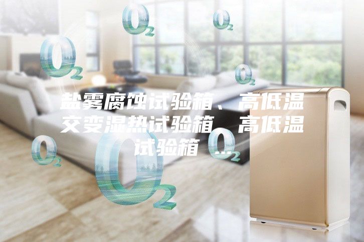 鹽霧腐蝕試驗(yàn)箱、高低溫交變濕熱試驗(yàn)箱、高低溫試驗(yàn)箱 ...