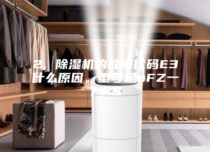 2, 除濕機的故障代碼E3什么原因。型號是cFZ一7／S