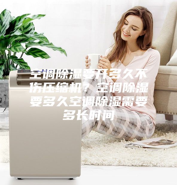 空調(diào)除濕要開多久不傷壓縮機？空調(diào)除濕要多久空調(diào)除濕需要多長時間