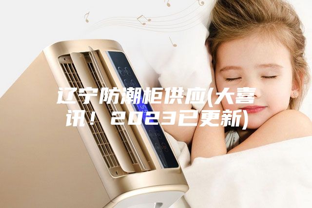 遼寧防潮柜供應(yīng)(大喜訊！2023已更新)