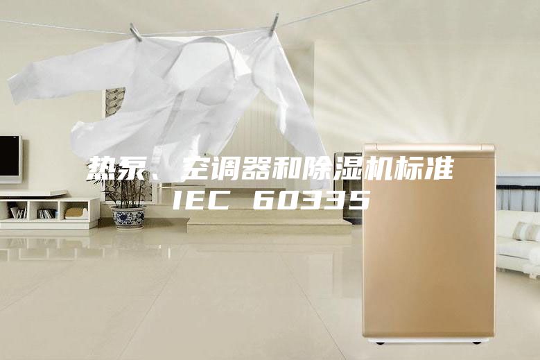 熱泵、空調(diào)器和除濕機(jī)標(biāo)準(zhǔn)IEC 60335