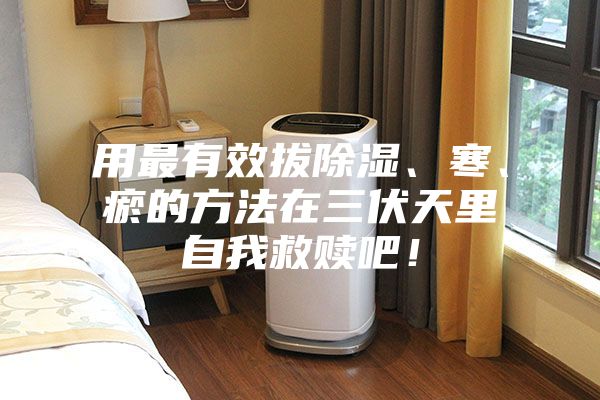用最有效拔除濕、寒、瘀的方法在三伏天里自我救贖吧！