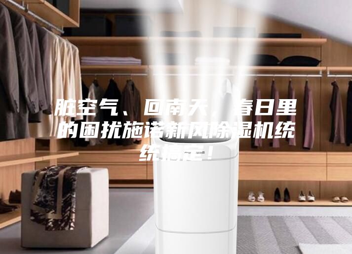 臟空氣、回南天，春日里的困擾施諾新風(fēng)除濕機統(tǒng)統(tǒng)搞定！