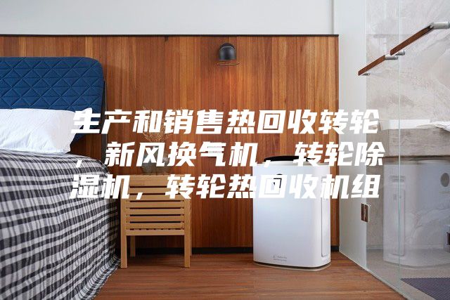 生產(chǎn)和銷(xiāo)售熱回收轉(zhuǎn)輪，新風(fēng)換氣機(jī)，轉(zhuǎn)輪除濕機(jī)，轉(zhuǎn)輪熱回收機(jī)組