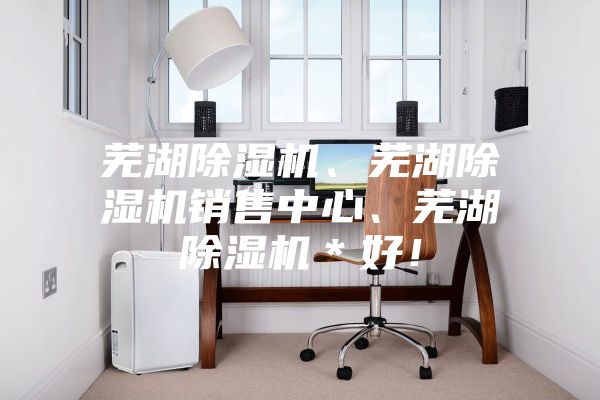 蕪湖除濕機(jī)、蕪湖除濕機(jī)銷(xiāo)售中心、蕪湖除濕機(jī)＊好！