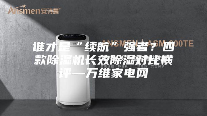 誰才是“續(xù)航”強者？四款除濕機長效除濕對比橫評—萬維家電網(wǎng)