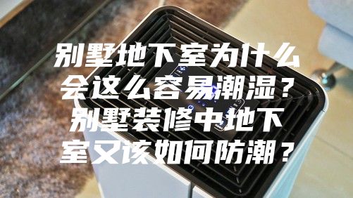 別墅地下室為什么會這么容易潮濕？別墅裝修中地下室又該如何防潮？