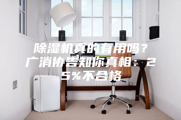 除濕機(jī)真的有用嗎？廣消協(xié)告知你真相：25%不合格