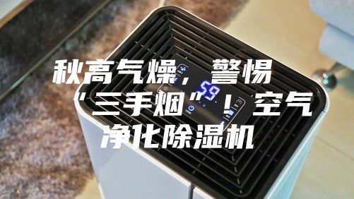 秋高氣燥，警惕“三手煙”！空氣凈化除濕機