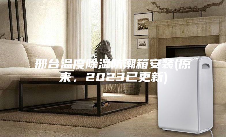 邢臺溫度除濕防潮箱安裝(原來，2023已更新)