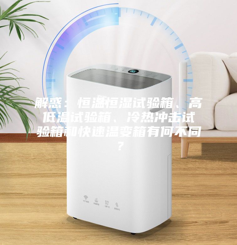 解惑：恒溫恒濕試驗(yàn)箱、高低溫試驗(yàn)箱、冷熱沖擊試驗(yàn)箱和快速溫變箱有何不同？