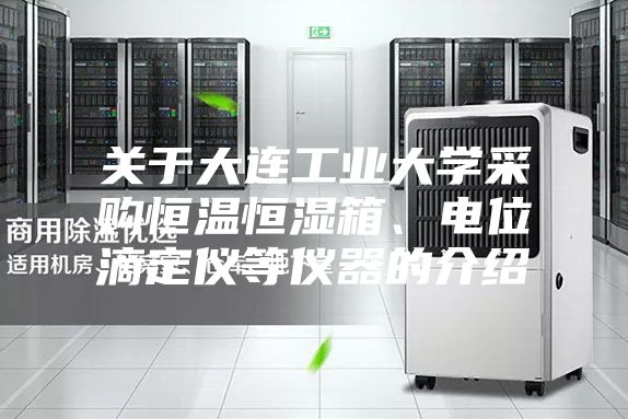 關(guān)于大連工業(yè)大學(xué)采購(gòu)恒溫恒濕箱、電位滴定儀等儀器的介紹