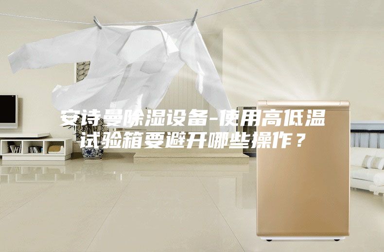 安詩曼除濕設(shè)備-使用高低溫試驗(yàn)箱要避開哪些操作？