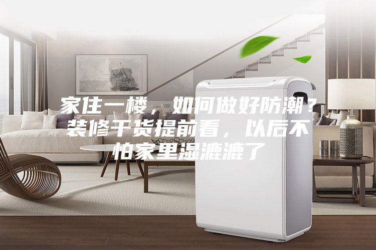 家住一樓，如何做好防潮？裝修干貨提前看，以后不怕家里濕漉漉了
