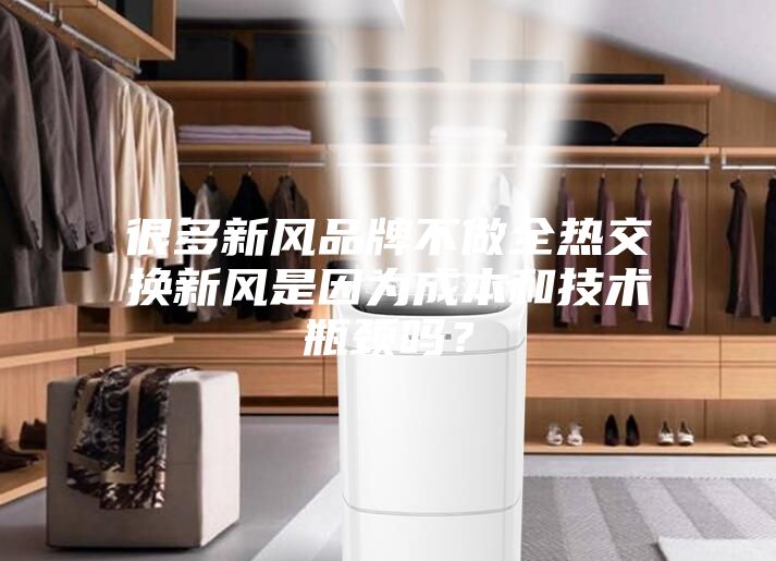 很多新風(fēng)品牌不做全熱交換新風(fēng)是因?yàn)槌杀竞图夹g(shù)瓶頸嗎？