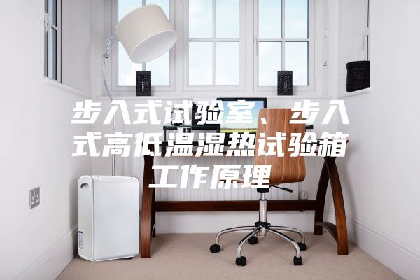 步入式試驗室、步入式高低溫濕熱試驗箱工作原理