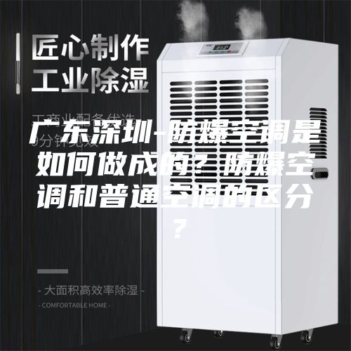 廣東深圳-防爆空調(diào)是如何做成的？防爆空調(diào)和普通空調(diào)的區(qū)分？