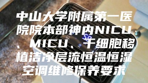 中山大學(xué)附屬第一醫(yī)院院本部神內(nèi)NICU、MICU、干細(xì)胞移植潔凈層流恒溫恒濕空調(diào)維修保養(yǎng)要求