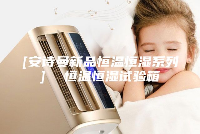 [安詩(shī)曼新品恒溫恒濕系列]  恒溫恒濕試驗(yàn)箱