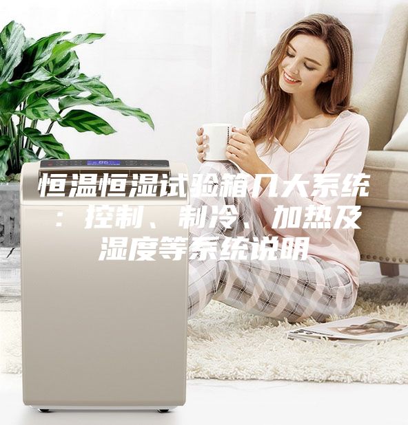 恒溫恒濕試驗箱幾大系統(tǒng)：控制、制冷、加熱及濕度等系統(tǒng)說明