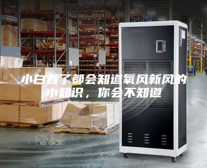 小白看了都會(huì)知道氧風(fēng)新風(fēng)的小知識(shí)，你會(huì)不知道
