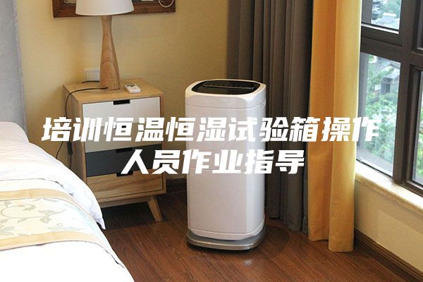 培訓(xùn)恒溫恒濕試驗箱操作人員作業(yè)指導(dǎo)