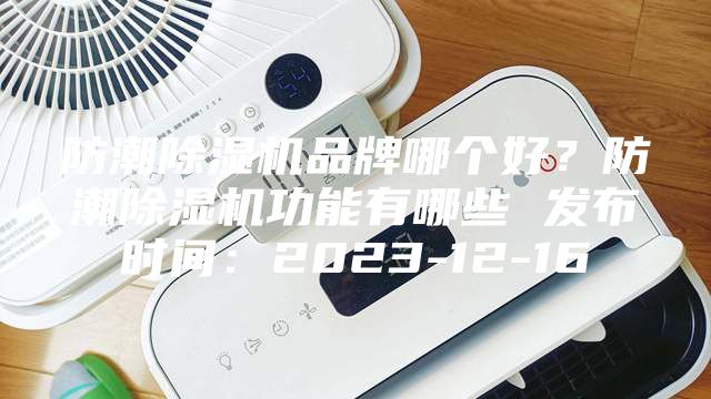 防潮除濕機(jī)品牌哪個(gè)好？防潮除濕機(jī)功能有哪些 發(fā)布時(shí)間：2023-12-16