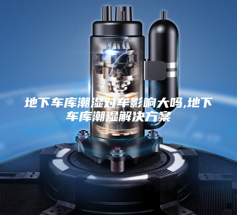 地下車(chē)庫(kù)潮濕對(duì)車(chē)影響大嗎,地下車(chē)庫(kù)潮濕解決方案