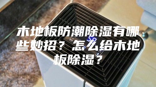 木地板防潮除濕有哪些妙招？怎么給木地板除濕？