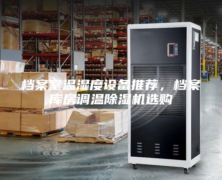 檔案室溫濕度設(shè)備推薦，檔案庫房調(diào)溫除濕機選購