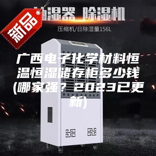 廣西電子化學(xué)材料恒溫恒濕儲存柜多少錢(哪家強？2023已更新)