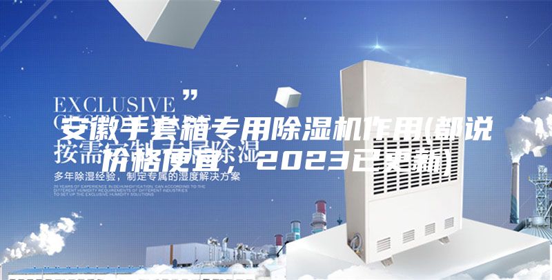 安徽手套箱專用除濕機(jī)作用(都說(shuō)價(jià)格便宜，2023已更新)