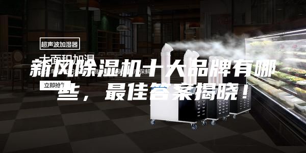 新風(fēng)除濕機(jī)十大品牌有哪些，最佳答案揭曉！