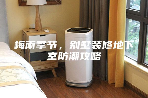 梅雨季節(jié)，別墅裝修地下室防潮攻略