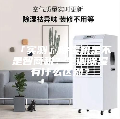 「實測」除濕機是不是智商稅？空調(diào)除濕有什么區(qū)別？