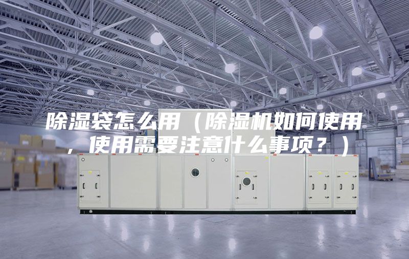 除濕袋怎么用（除濕機如何使用，使用需要注意什么事項？）