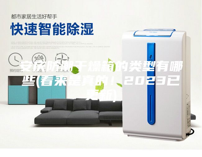 安慶防潮干燥箱的類型有哪些(看來是真的！2023已更新)