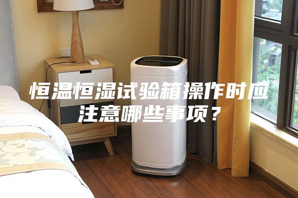 恒溫恒濕試驗(yàn)箱操作時(shí)應(yīng)注意哪些事項(xiàng)？