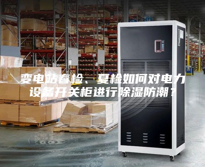 變電站春檢、夏檢如何對(duì)電力設(shè)備開(kāi)關(guān)柜進(jìn)行除濕防潮？