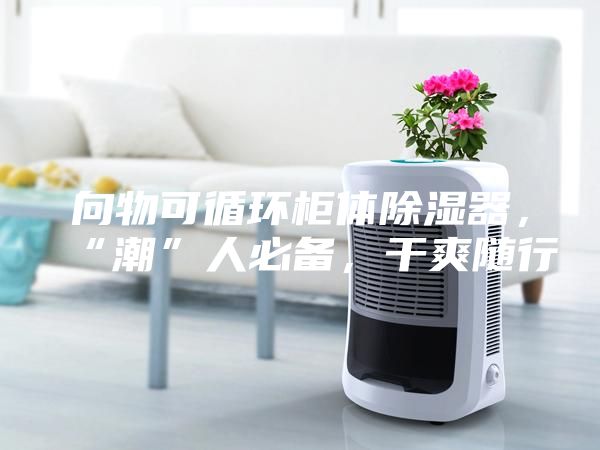 向物可循環(huán)柜體除濕器，“潮”人必備，干爽隨行