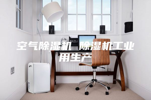 空氣除濕機 除濕機工業(yè)用生產(chǎn)