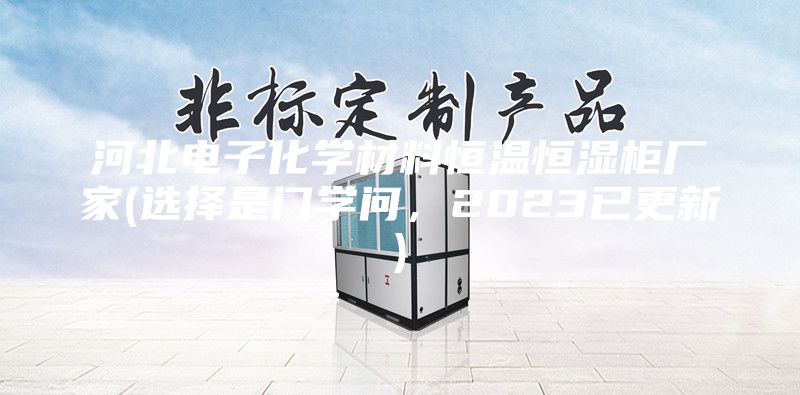 河北電子化學(xué)材料恒溫恒濕柜廠家(選擇是門學(xué)問(wèn)，2023已更新)