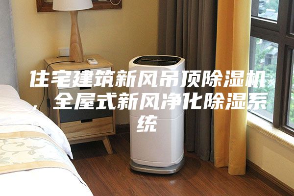 住宅建筑新風(fēng)吊頂除濕機(jī)，全屋式新風(fēng)凈化除濕系統(tǒng)