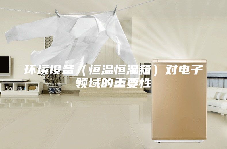 環(huán)境設(shè)備（恒溫恒濕箱）對(duì)電子領(lǐng)域的重要性