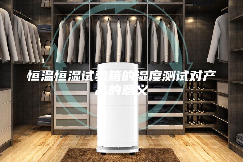 恒溫恒濕試驗(yàn)箱的濕度測試對產(chǎn)品的意義