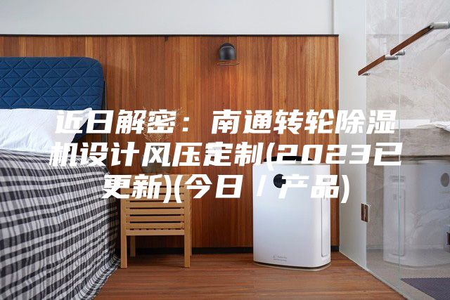近日解密：南通轉(zhuǎn)輪除濕機(jī)設(shè)計風(fēng)壓定制(2023已更新)(今日／產(chǎn)品)