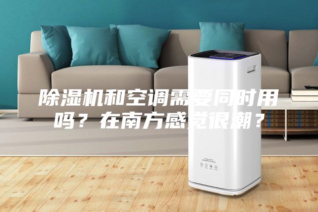 除濕機和空調(diào)需要同時用嗎？在南方感覺很潮？