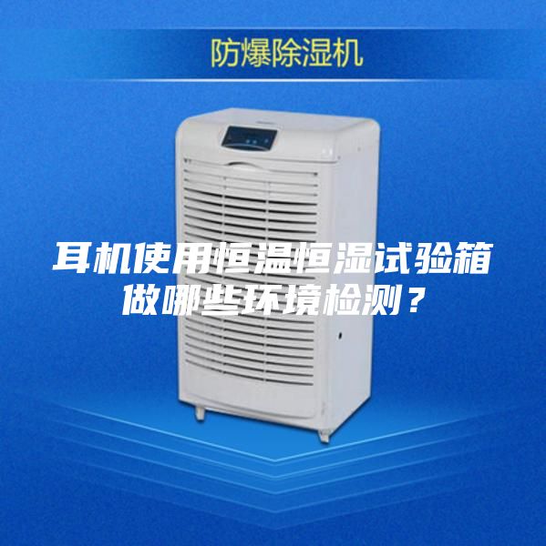 耳機(jī)使用恒溫恒濕試驗(yàn)箱做哪些環(huán)境檢測？