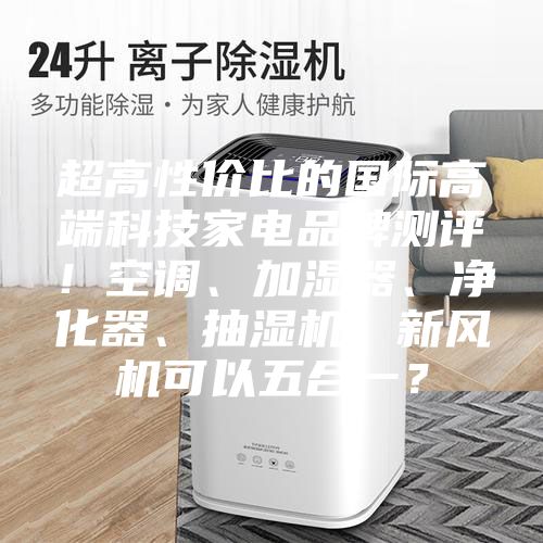 超高性價(jià)比的國(guó)際高端科技家電品牌測(cè)評(píng)！空調(diào)、加濕器、凈化器、抽濕機(jī)、新風(fēng)機(jī)可以五合一？
