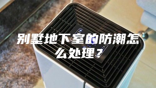 別墅地下室的防潮怎么處理？